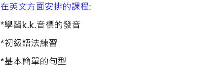 在英文方面安排的課程: *學習k.k.音標的發音 *初級語法練習 *基本簡單的句型